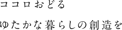 ココロおどるゆたかな暮らしの創造を